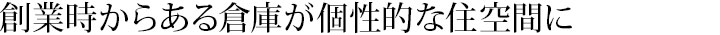 創業時からある倉庫が個性的な住空間に