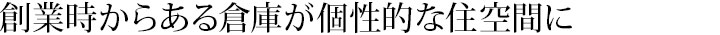 創業時からある倉庫が個性的な住空間に